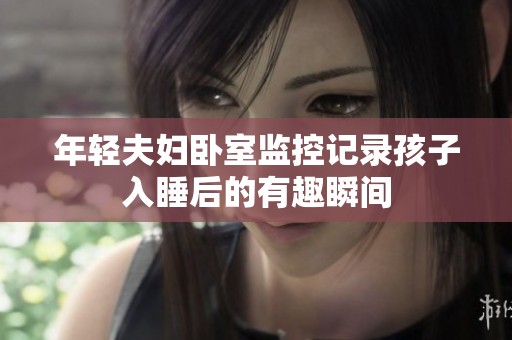 年轻夫妇卧室监控记录孩子入睡后的有趣瞬间