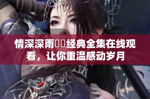情深深雨濛濛经典全集在线观看，让你重温感动岁月