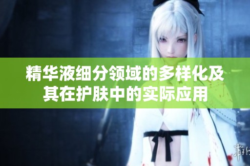 精华液细分领域的多样化及其在护肤中的实际应用