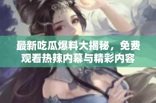 最新吃瓜爆料大揭秘，免费观看热辣内幕与精彩内容