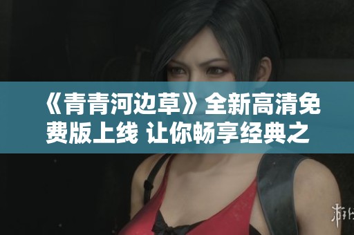 《青青河边草》全新高清免费版上线 让你畅享经典之美