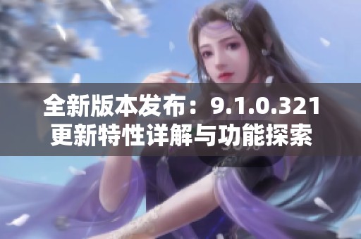 全新版本发布：9.1.0.321更新特性详解与功能探索