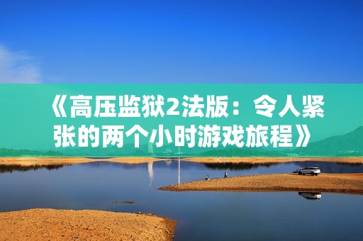 《高压监狱2法版：令人紧张的两个小时游戏旅程》