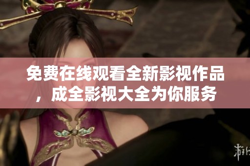 免费在线观看全新影视作品，成全影视大全为你服务