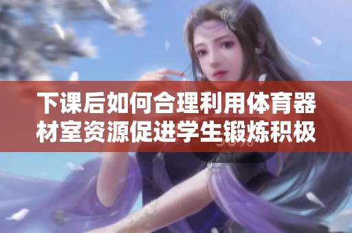 下课后如何合理利用体育器材室资源促进学生锻炼积极性