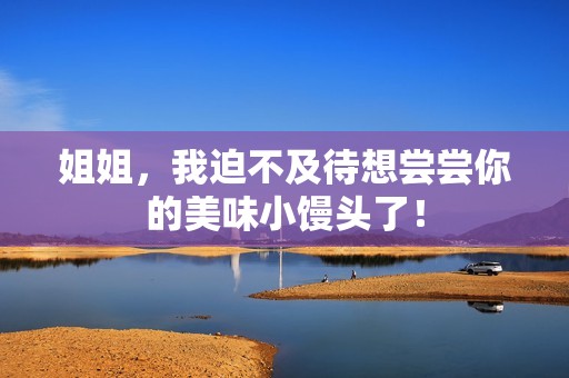 姐姐，我迫不及待想尝尝你的美味小馒头了！