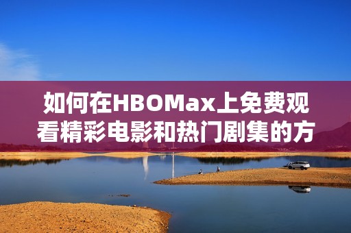 如何在HBOMax上免费观看精彩电影和热门剧集的方法解析