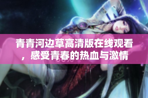 青青河边草高清版在线观看，感受青春的热血与激情