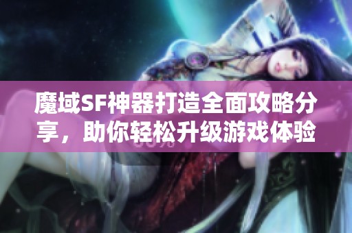 魔域SF神器打造全面攻略分享，助你轻松升级游戏体验！