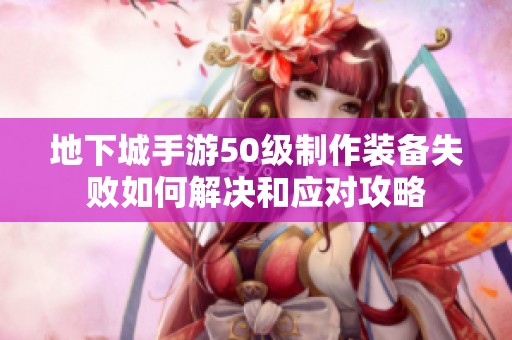 地下城手游50级制作装备失败如何解决和应对攻略