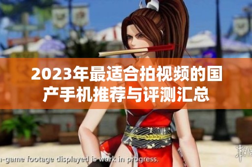 2023年最适合拍视频的国产手机推荐与评测汇总