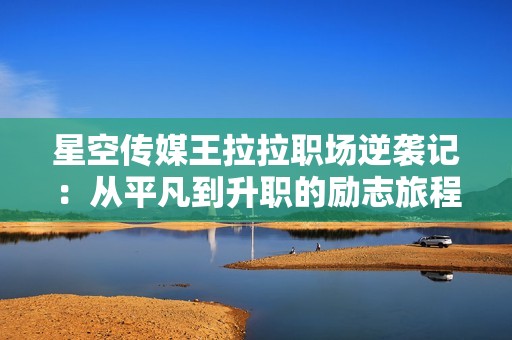 星空传媒王拉拉职场逆袭记：从平凡到升职的励志旅程