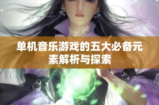 单机音乐游戏的五大必备元素解析与探索
