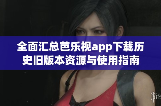 全面汇总芭乐视app下载历史旧版本资源与使用指南