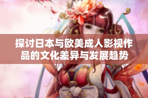 探讨日本与欧美成人影视作品的文化差异与发展趋势