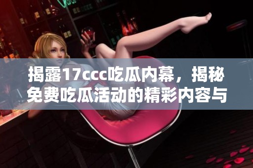揭露17ccc吃瓜内幕，揭秘免费吃瓜活动的精彩内容与趣事