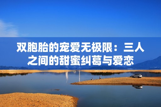 双胞胎的宠爱无极限：三人之间的甜蜜纠葛与爱恋