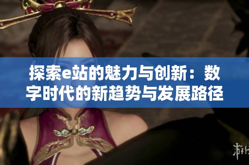 探索e站的魅力与创新：数字时代的新趋势与发展路径