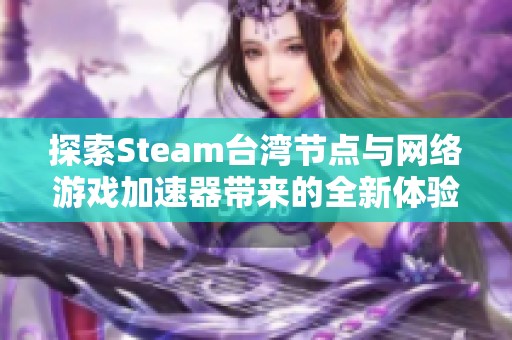 探索Steam台湾节点与网络游戏加速器带来的全新体验
