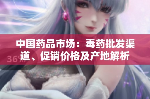 中国药品市场：毒药批发渠道、促销价格及产地解析