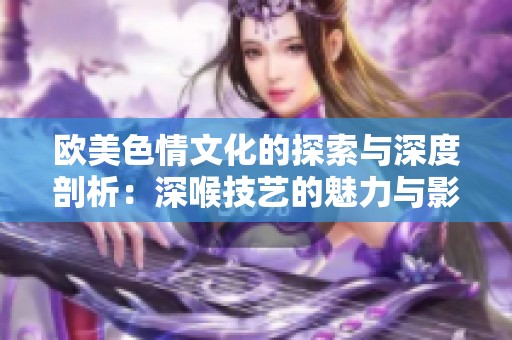欧美色情文化的探索与深度剖析：深喉技艺的魅力与影响