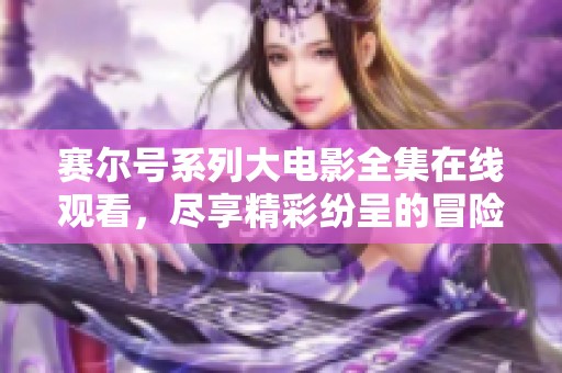 赛尔号系列大电影全集在线观看，尽享精彩纷呈的冒险故事