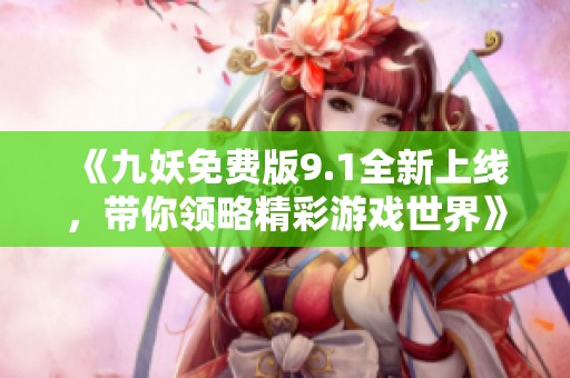 《九妖免费版9.1全新上线，带你领略精彩游戏世界》