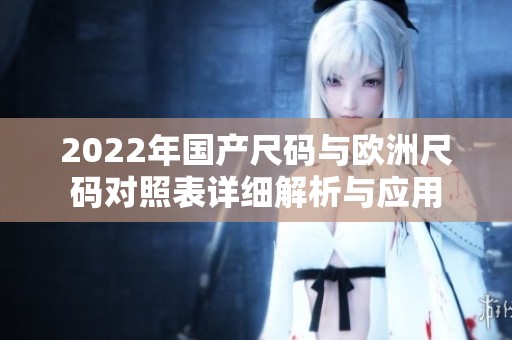 2022年国产尺码与欧洲尺码对照表详细解析与应用