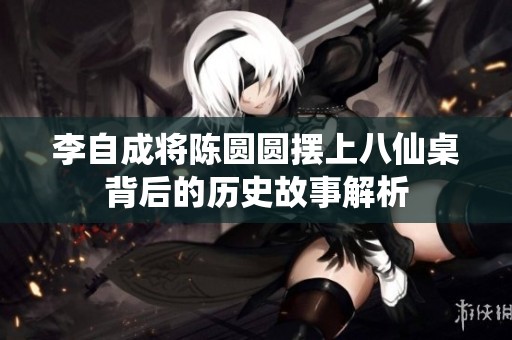 李自成将陈圆圆摆上八仙桌背后的历史故事解析