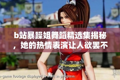 b站暴躁姐舞蹈精选集揭秘，她的热情表演让人欲罢不能
