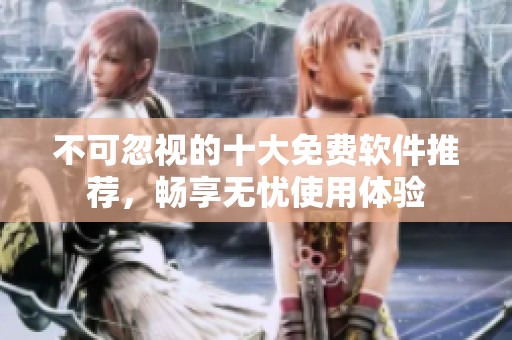 不可忽视的十大免费软件推荐，畅享无忧使用体验