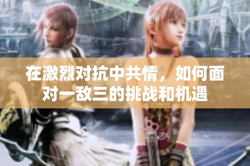 在激烈对抗中共情，如何面对一敌三的挑战和机遇