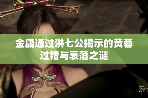 金庸通过洪七公揭示的黄蓉过错与衰落之谜