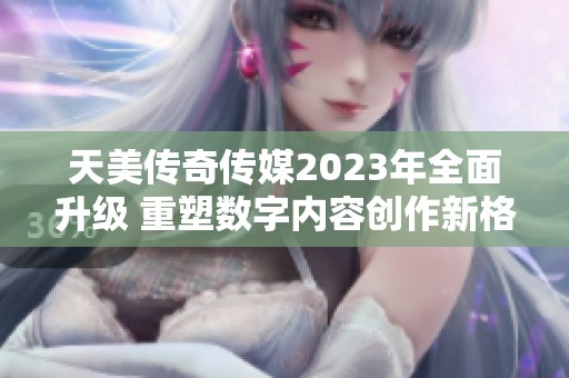 天美传奇传媒2023年全面升级 重塑数字内容创作新格局
