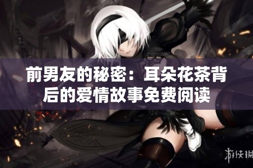 前男友的秘密：耳朵花茶背后的爱情故事免费阅读
