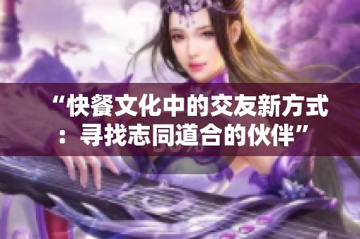 “快餐文化中的交友新方式：寻找志同道合的伙伴”