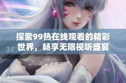 探索99热在线观看的精彩世界，畅享无限视听盛宴