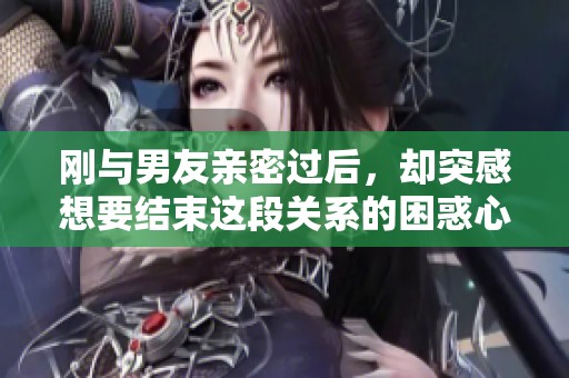 刚与男友亲密过后，却突感想要结束这段关系的困惑心理