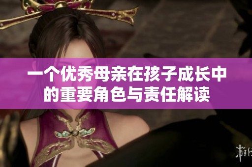 一个优秀母亲在孩子成长中的重要角色与责任解读
