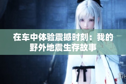 在车中体验震撼时刻：我的野外地震生存故事