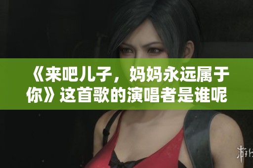 《来吧儿子，妈妈永远属于你》这首歌的演唱者是谁呢？