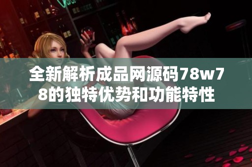 全新解析成品网源码78w78的独特优势和功能特性