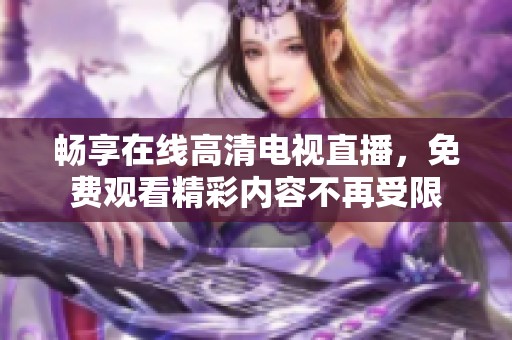 畅享在线高清电视直播，免费观看精彩内容不再受限