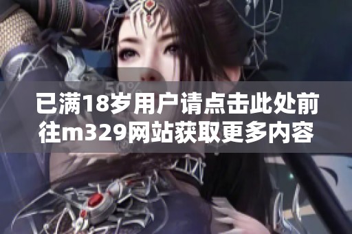 已满18岁用户请点击此处前往m329网站获取更多内容