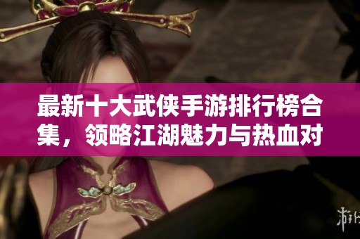 最新十大武侠手游排行榜合集，领略江湖魅力与热血对决