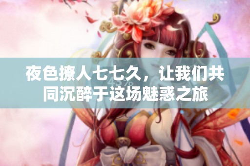 夜色撩人七七久，让我们共同沉醉于这场魅惑之旅