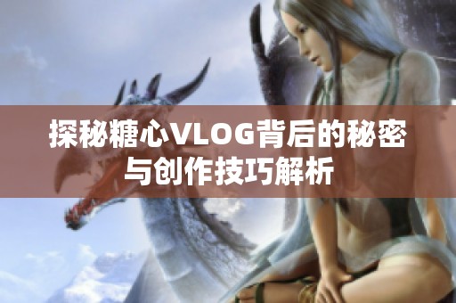 探秘糖心VLOG背后的秘密与创作技巧解析