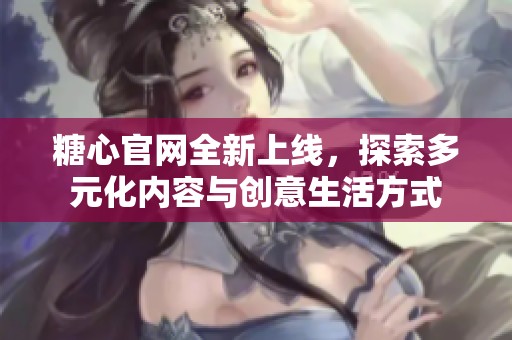 糖心官网全新上线，探索多元化内容与创意生活方式