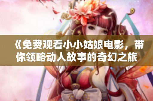 《免费观看小小姑娘电影，带你领略动人故事的奇幻之旅》