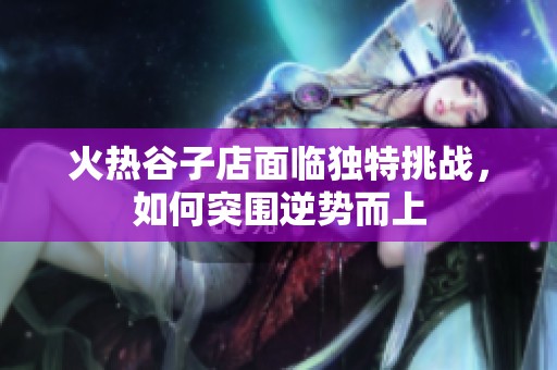火热谷子店面临独特挑战，如何突围逆势而上